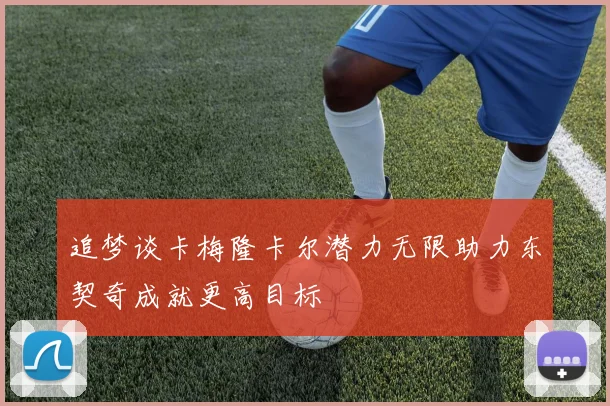 追梦谈卡梅隆卡尔潜力无限助力东契奇成就更高目标