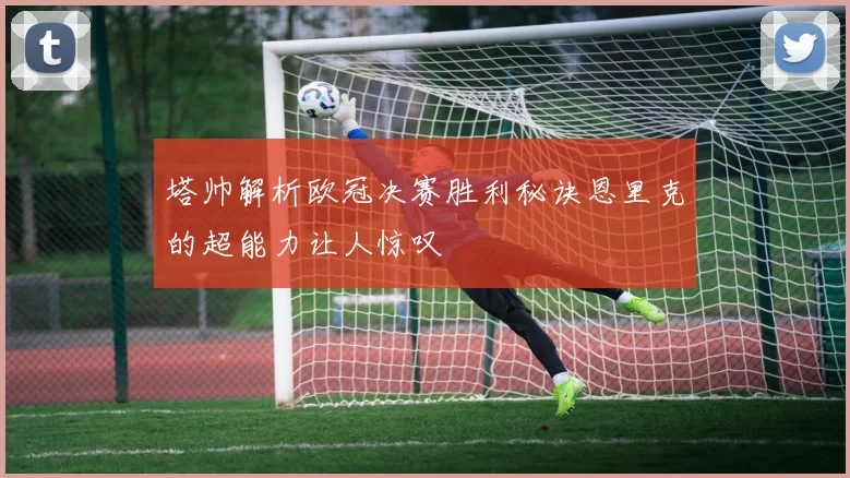 塔帅解析欧冠决赛胜利秘诀恩里克的超能力让人惊叹