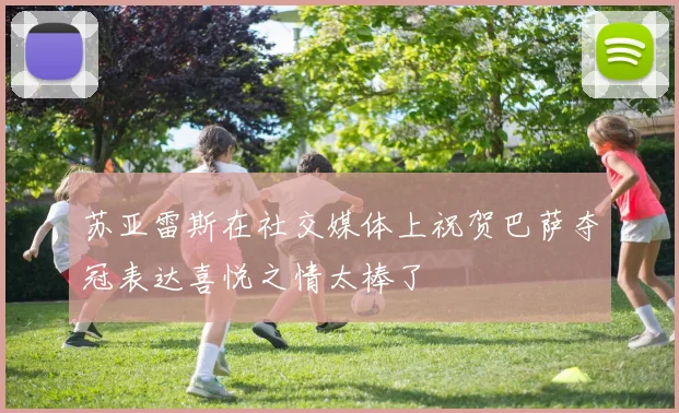 苏亚雷斯在社交媒体上祝贺巴萨夺冠表达喜悦之情太棒了