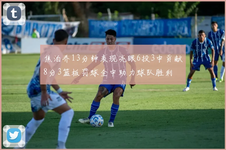 焦泊乔13分钟表现亮眼6投3中贡献8分3篮板罚球全中助力球队胜利