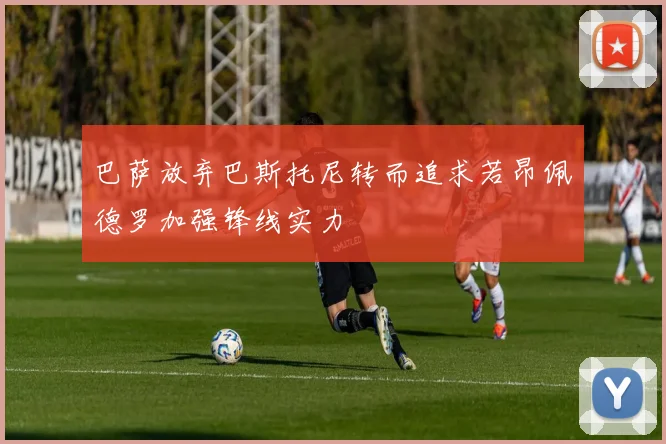 巴萨放弃巴斯托尼转而追求若昂佩德罗加强锋线实力
