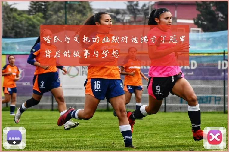 哈队与司机的幽默对话揭示了冠军背后的故事与梦想