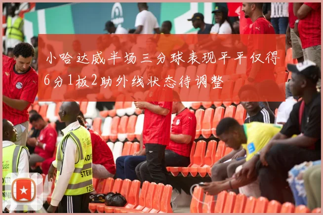 小哈达威半场三分球表现平平仅得6分1板2助外线状态待调整