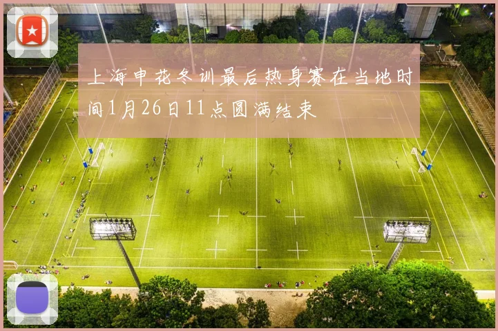 上海申花冬训最后热身赛在当地时间1月26日11点圆满结束
