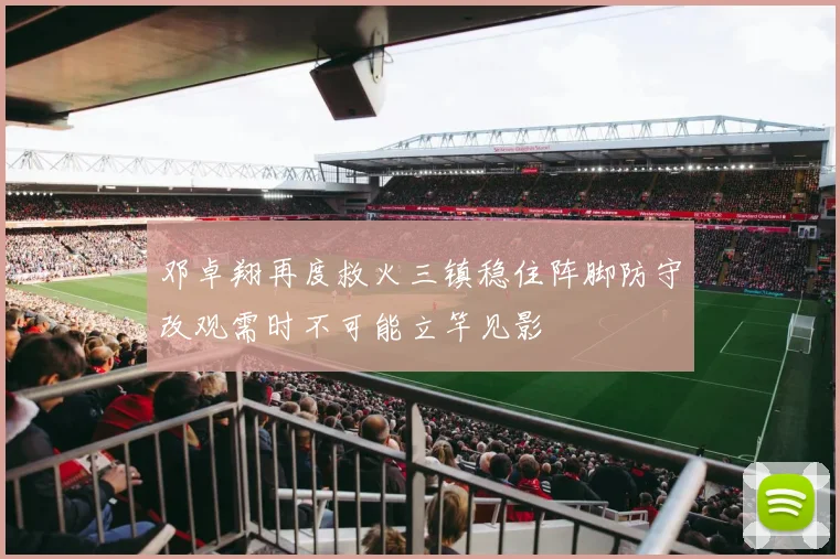 邓卓翔再度救火三镇稳住阵脚防守改观需时不可能立竿见影