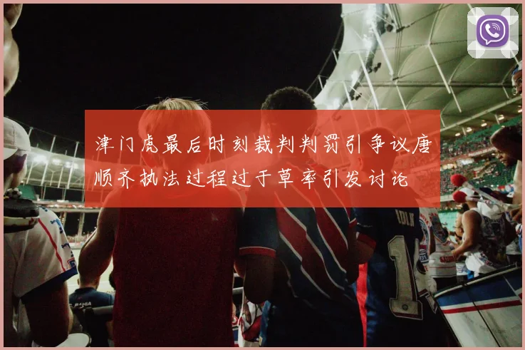 津门虎最后时刻裁判判罚引争议唐顺齐执法过程过于草率引发讨论