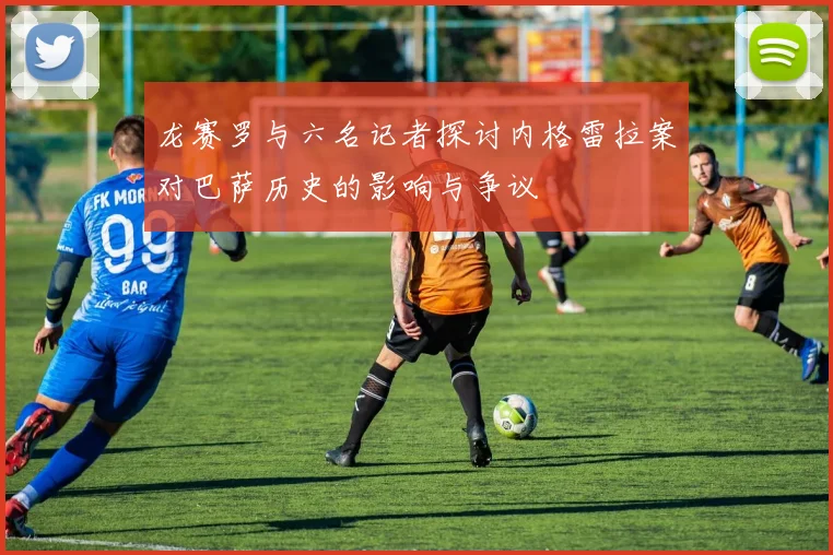 龙赛罗与六名记者探讨内格雷拉案对巴萨历史的影响与争议
