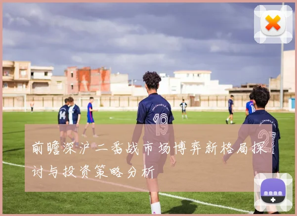 前瞻深沪二番战市场博弈新格局探讨与投资策略分析